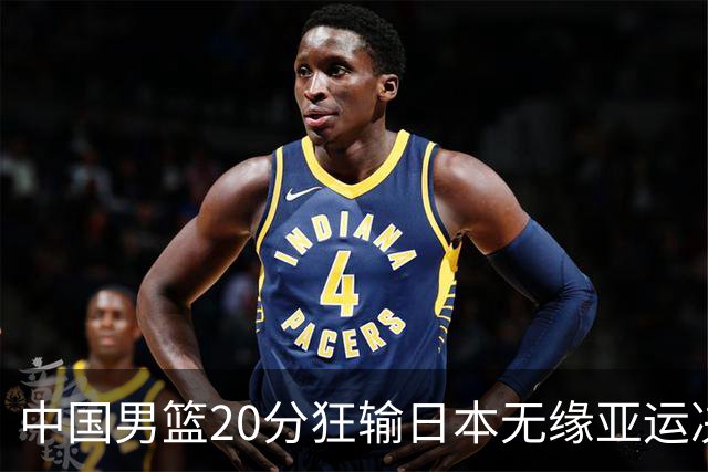 中国男篮20分狂输日本无缘亚运决赛！开幕式倒计时，胡明轩担旗手